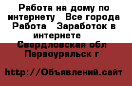 Работа на дому по интернету - Все города Работа » Заработок в интернете   . Свердловская обл.,Первоуральск г.